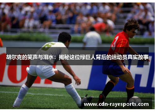 胡尔克的笑声与泪水：揭秘这位绿巨人背后的运动员真实故事