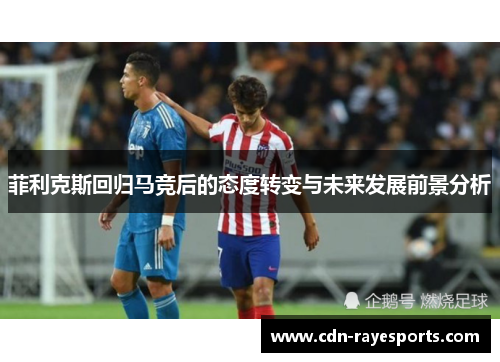 菲利克斯回归马竞后的态度转变与未来发展前景分析