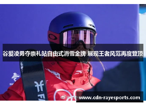 谷爱凌勇夺崇礼站自由式滑雪金牌 展现王者风范再度登顶