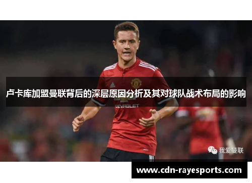 卢卡库加盟曼联背后的深层原因分析及其对球队战术布局的影响