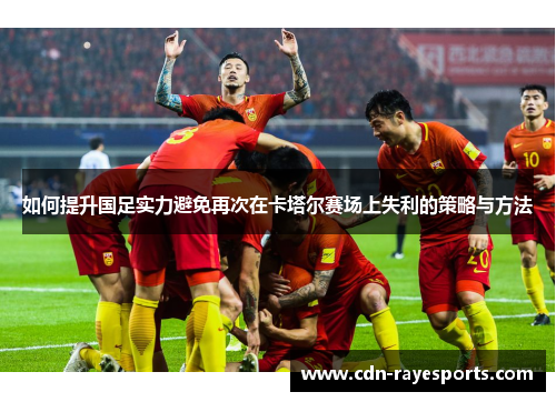如何提升国足实力避免再次在卡塔尔赛场上失利的策略与方法 如何提升国足实力避免再次在卡塔尔赛场上失利的策略与方法