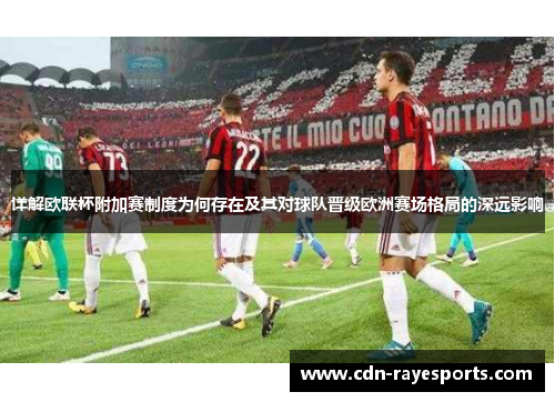 详解欧联杯附加赛制度为何存在及其对球队晋级欧洲赛场格局的深远影响