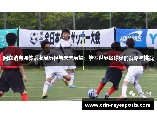 阿森纳青训体系发展历程与未来展望：培养世界级球员的战略与挑战