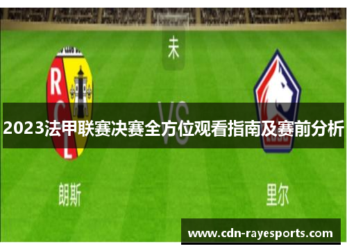 2023法甲联赛决赛全方位观看指南及赛前分析