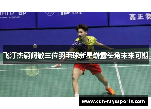 飞汀杰蔚阀敏三位羽毛球新星崭露头角未来可期
