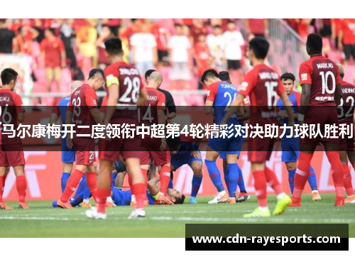 马尔康梅开二度领衔中超第4轮精彩对决助力球队胜利 马尔康梅开二度领衔中超第4轮精彩对决助力球队胜利