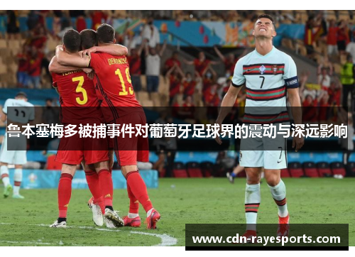 鲁本塞梅多被捕事件对葡萄牙足球界的震动与深远影响
