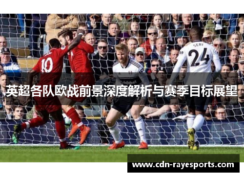 英超各队欧战前景深度解析与赛季目标展望 英超各队欧战前景深度解析与赛季目标展望