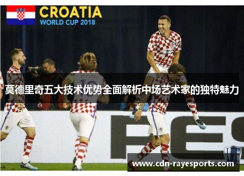 莫德里奇五大技术优势全面解析中场艺术家的独特魅力