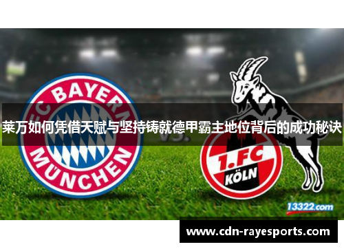 莱万如何凭借天赋与坚持铸就德甲霸主地位背后的成功秘诀 莱万如何凭借天赋与坚持铸就德甲霸主地位背后的成功秘诀