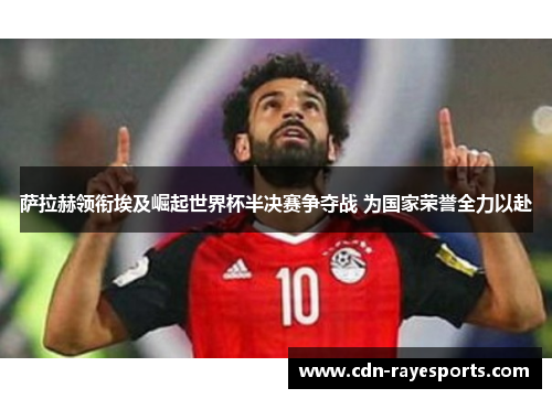 萨拉赫领衔埃及崛起世界杯半决赛争夺战 为国家荣誉全力以赴 萨拉赫领衔埃及崛起世界杯半决赛争夺战 为国家荣誉全力以赴