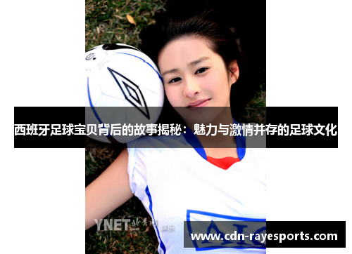 西班牙足球宝贝背后的故事揭秘:魅力与激情并存的足球文化 西班牙足球宝贝背后的故事揭秘:魅力与激情并存的足球文化