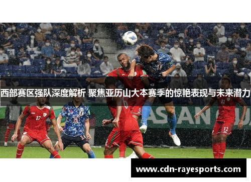 西部赛区强队深度解析 聚焦亚历山大本赛季的惊艳表现与未来潜力