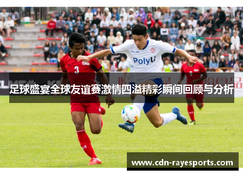 足球盛宴全球友谊赛激情四溢精彩瞬间回顾与分析 足球盛宴全球友谊赛激情四溢精彩瞬间回顾与分析