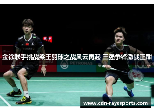 金徐联手挑战梁王羽球之战风云再起 三强争锋激战正酣 金徐联手挑战梁王羽球之战风云再起 三强争锋激战正酣