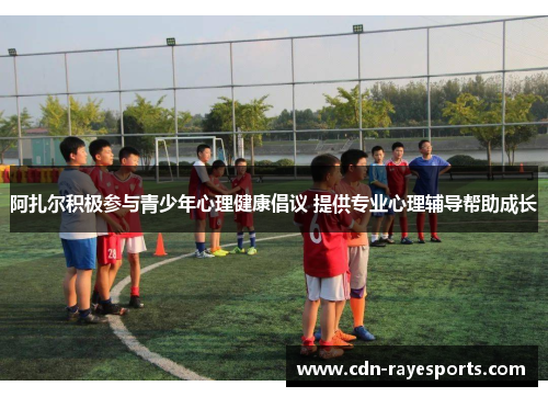 阿扎尔积极参与青少年心理健康倡议 提供专业心理辅导帮助成长 阿扎尔积极参与青少年心理健康倡议 提供专业心理辅导帮助成长