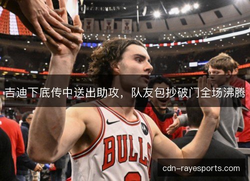 吉迪下底传中送出助攻，队友包抄破门全场沸腾